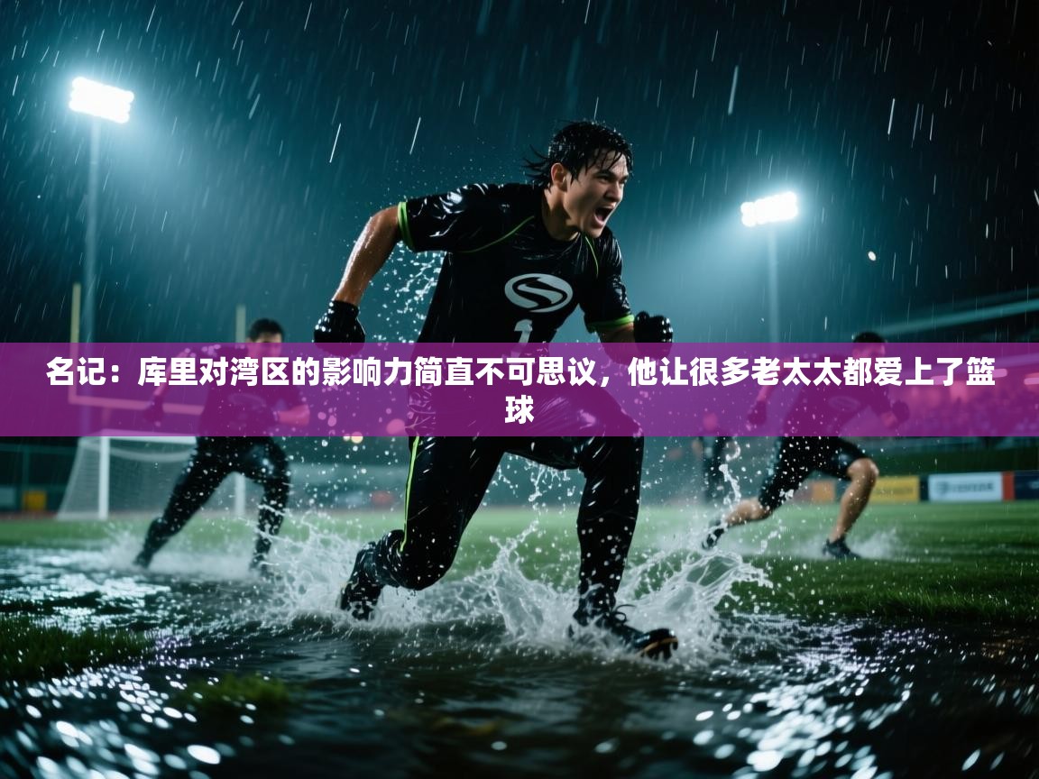 名记：库里对湾区的影响力简直不可思议，他让很多老太太都爱上了篮球