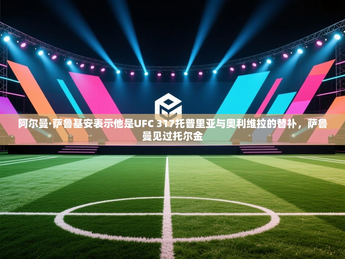 阿尔曼·萨鲁基安表示他是UFC 317托普里亚与奥利维拉的替补，萨鲁曼见过托尔金