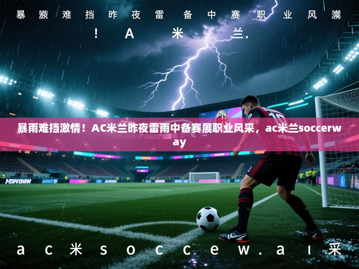 暴雨难挡激情！AC米兰昨夜雷雨中备赛展职业风采，ac米兰soccerway  第1张