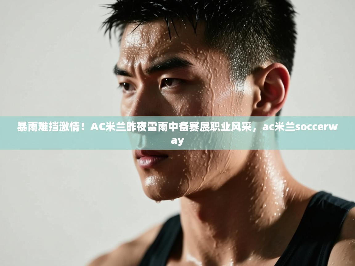 暴雨难挡激情！AC米兰昨夜雷雨中备赛展职业风采，ac米兰soccerway  第2张