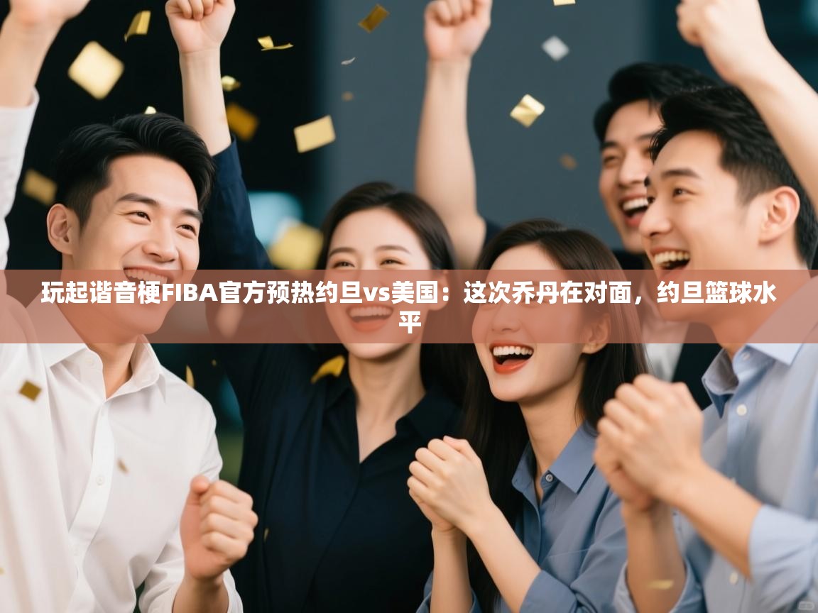 玩起谐音梗FIBA官方预热约旦vs美国：这次乔丹在对面，约旦篮球水平