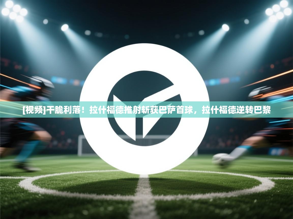 [视频]干脆利落！拉什福德推射斩获巴萨首球，拉什福德逆转巴黎