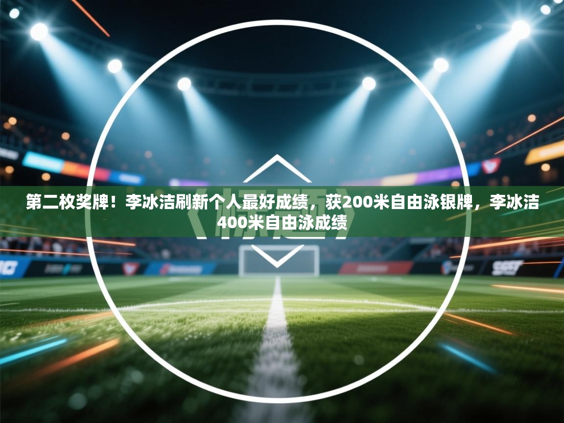 第二枚奖牌！李冰洁刷新个人最好成绩，获200米自由泳银牌，李冰洁400米自由泳成绩