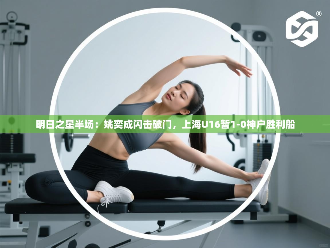 明日之星半场:姚奕成闪击破门,上海U16暂1-0神户胜利船 第1张