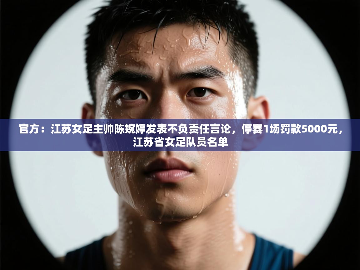 官方：江苏女足主帅陈婉婷发表不负责任言论，停赛1场罚款5000元，江苏省女足队员名单