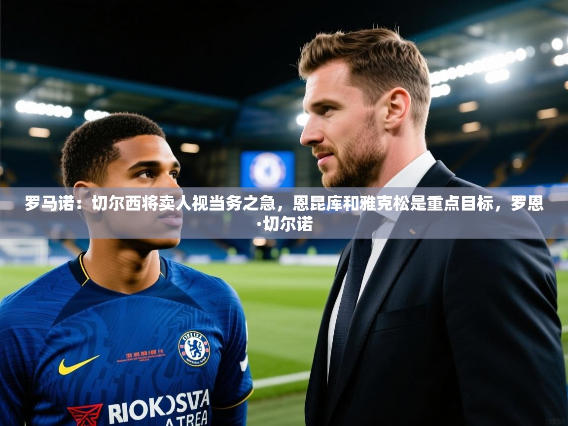 罗马诺：切尔西将卖人视当务之急，恩昆库和雅克松是重点目标，罗恩·切尔诺