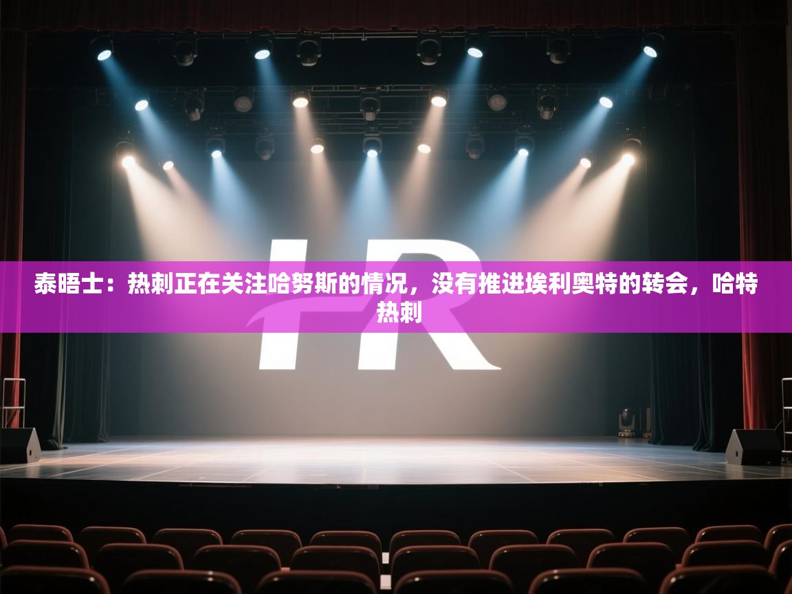 泰晤士：热刺正在关注哈努斯的情况，没有推进埃利奥特的转会，哈特 热刺