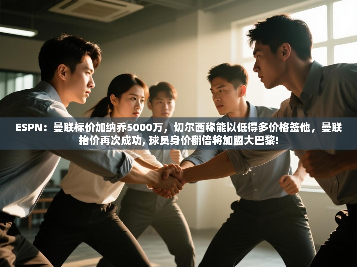 ESPN：曼联标价加纳乔5000万，切尔西称能以低得多价格签他，曼联抬价再次成功, 球员身价翻倍将加盟大巴黎!