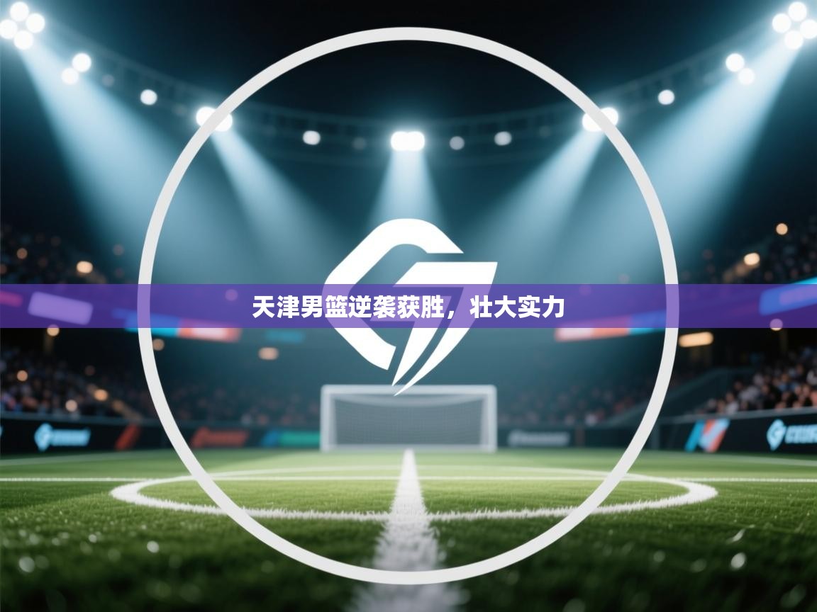 天津男篮逆袭获胜，壮大实力