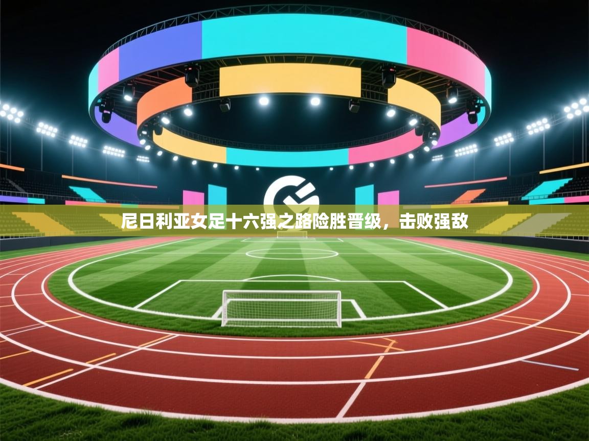 尼日利亚女足十六强之路险胜晋级，击败强敌