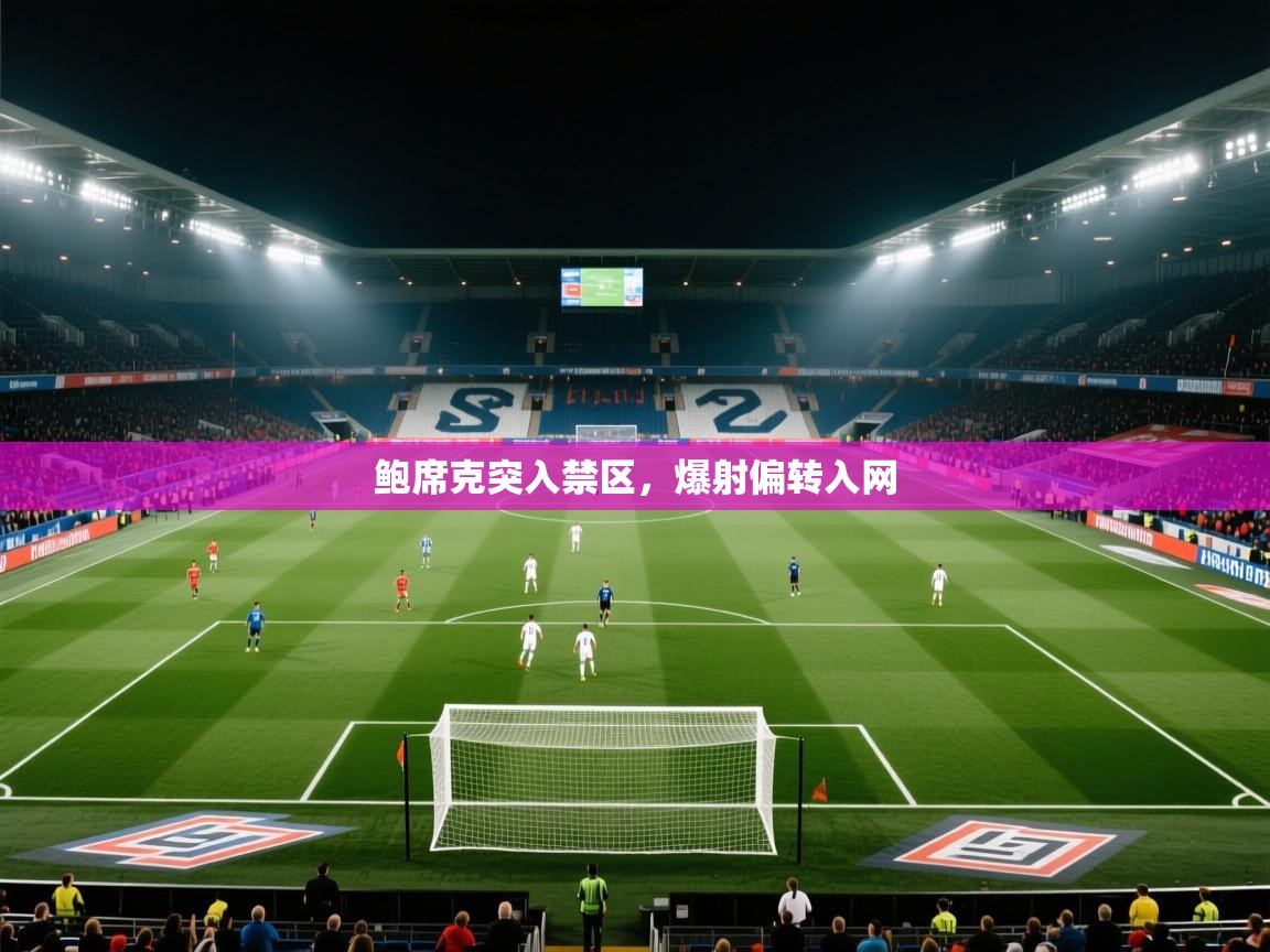 鲍席克突入禁区，爆射偏转入网