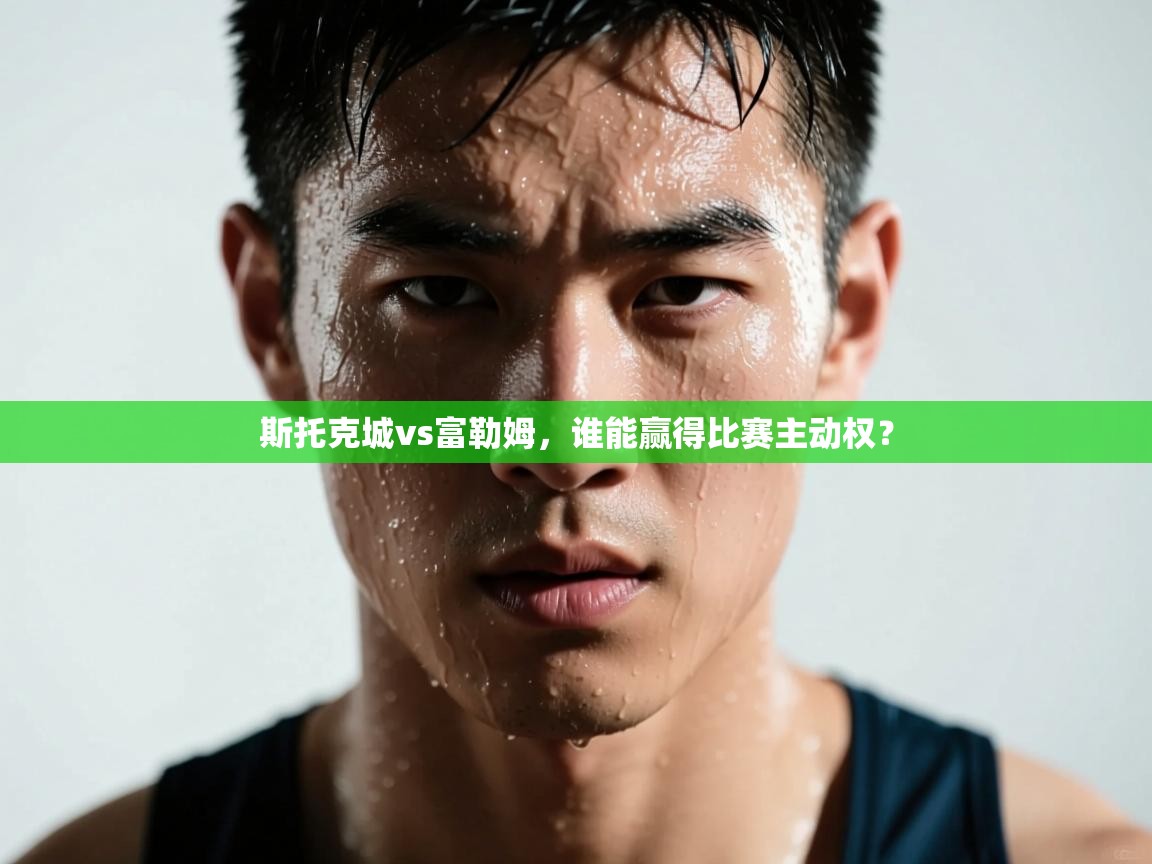 斯托克城vs富勒姆，谁能赢得比赛主动权？  第2张