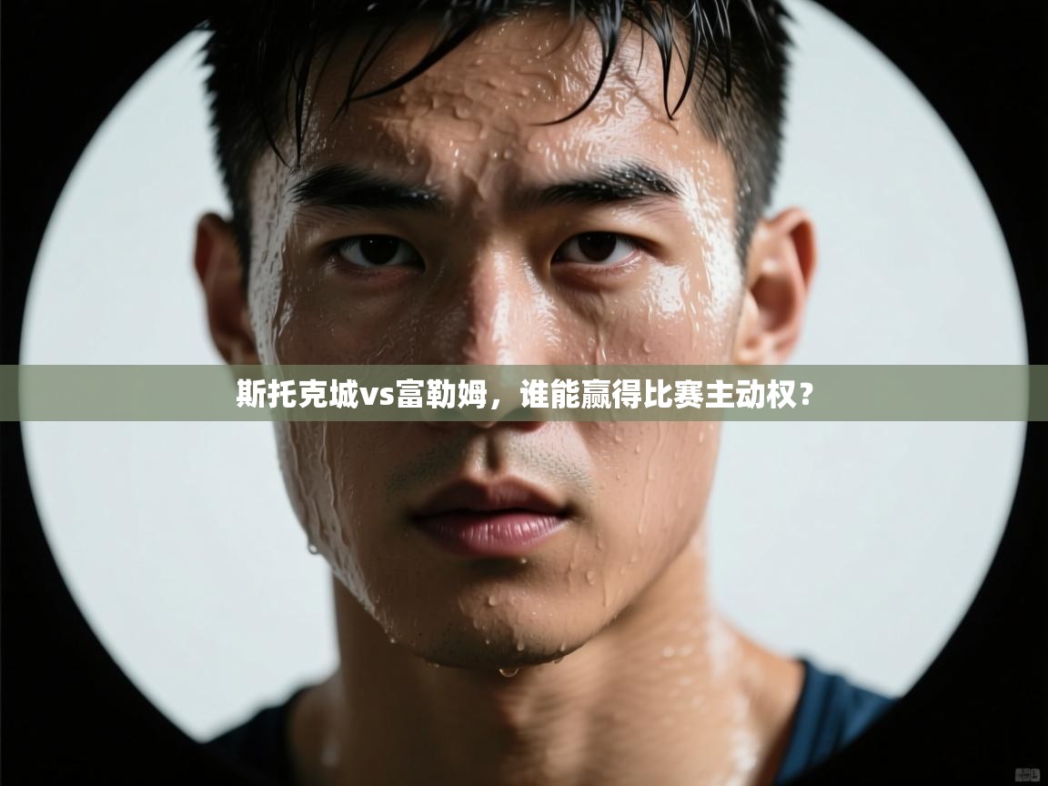 斯托克城vs富勒姆，谁能赢得比赛主动权？  第1张