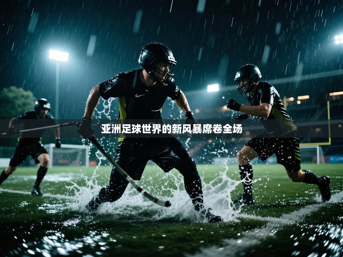 亚洲足球世界的新风暴席卷全场 第2张