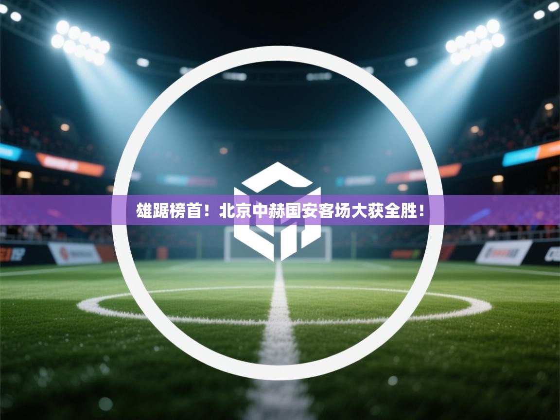 雄踞榜首！北京中赫国安客场大获全胜！