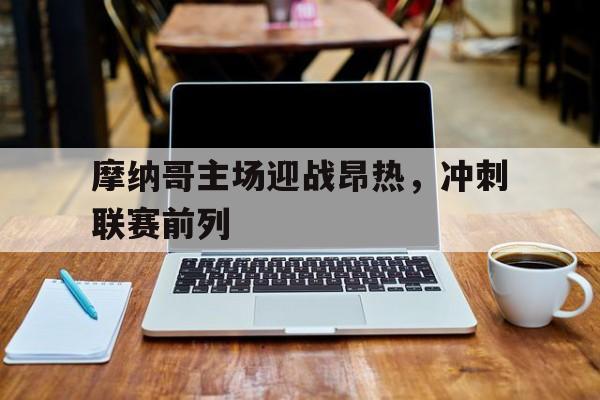 江南体育登录-摩纳哥主场迎战昂热，冲刺联赛前列的简单介绍